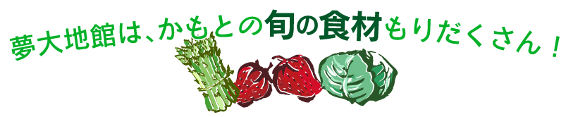 夢大地館は、かもとの旬な食材もりだくさん